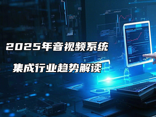 <b>2025年音視頻系統(tǒng)集成行業(yè)趨勢解讀：機遇與挑戰(zhàn)并存</b>